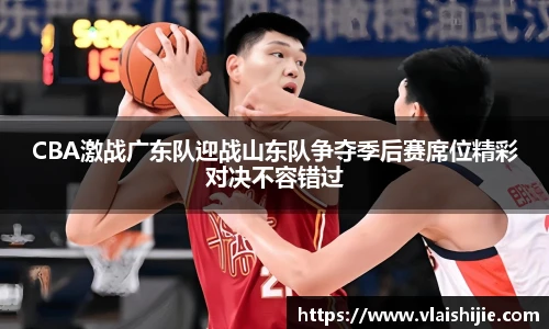 CBA激战广东队迎战山东队争夺季后赛席位精彩对决不容错过