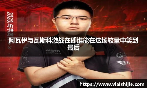 阿瓦伊与瓦斯科激战在即谁能在这场较量中笑到最后