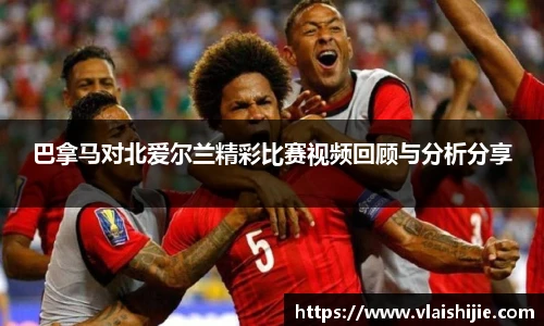 巴拿马对北爱尔兰精彩比赛视频回顾与分析分享